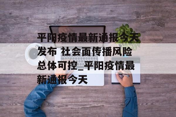 平阳疫情最新通报今天发布 社会面传播风险总体可控_平阳疫情最新通报今天